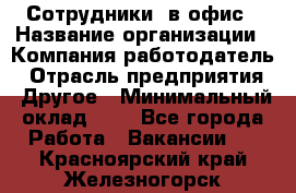 Сотрудники. в офис › Название организации ­ Компания-работодатель › Отрасль предприятия ­ Другое › Минимальный оклад ­ 1 - Все города Работа » Вакансии   . Красноярский край,Железногорск г.